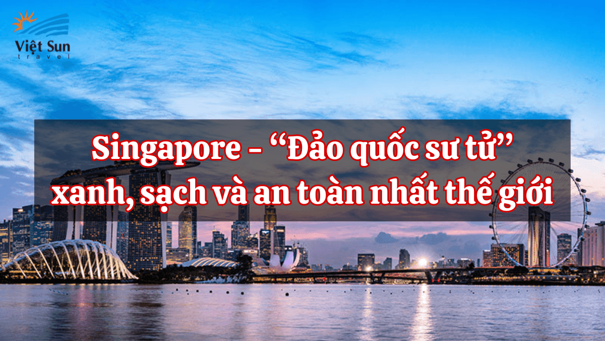 Singapore - “Đảo quốc sư tử” xanh, sạch và an toàn nhất thế giới