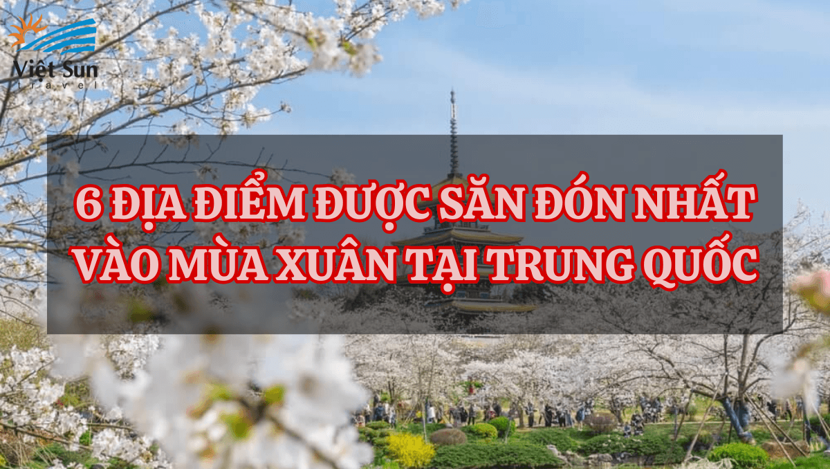 6 ĐỊA ĐIỂM ĐƯỢC SĂN ĐÓN NHẤT VÀO MÙA XUÂN TẠI TRUNG QUỐC