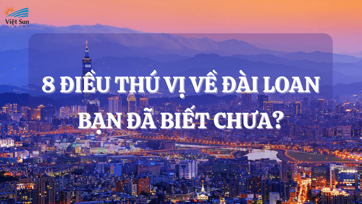 8 ĐIỀU THÚ VỊ VỀ ĐÀI LOAN BẠN ĐÃ BIẾT CHƯA?