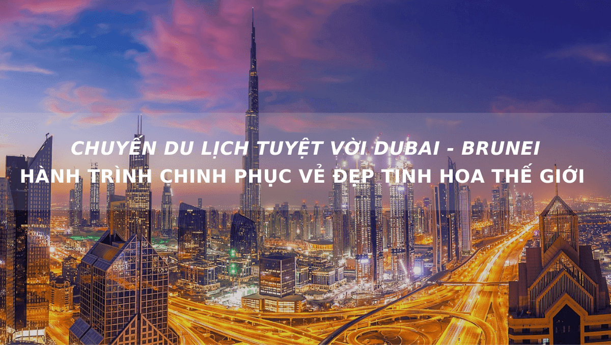 CHUYẾN DU LỊCH TUYỆT VỜI DUBAI - BRUNEI: HÀNH TRÌNH CHINH PHỤC VẺ ĐẸP TINH HOA THẾ GIỚI