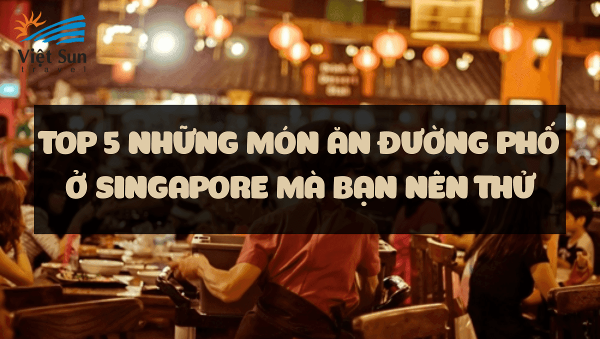 TOP 5 NHỮNG MÓN ĂN ĐƯỜNG PHỐ Ở SINGAPORE MÀ BẠN NÊN THỬ