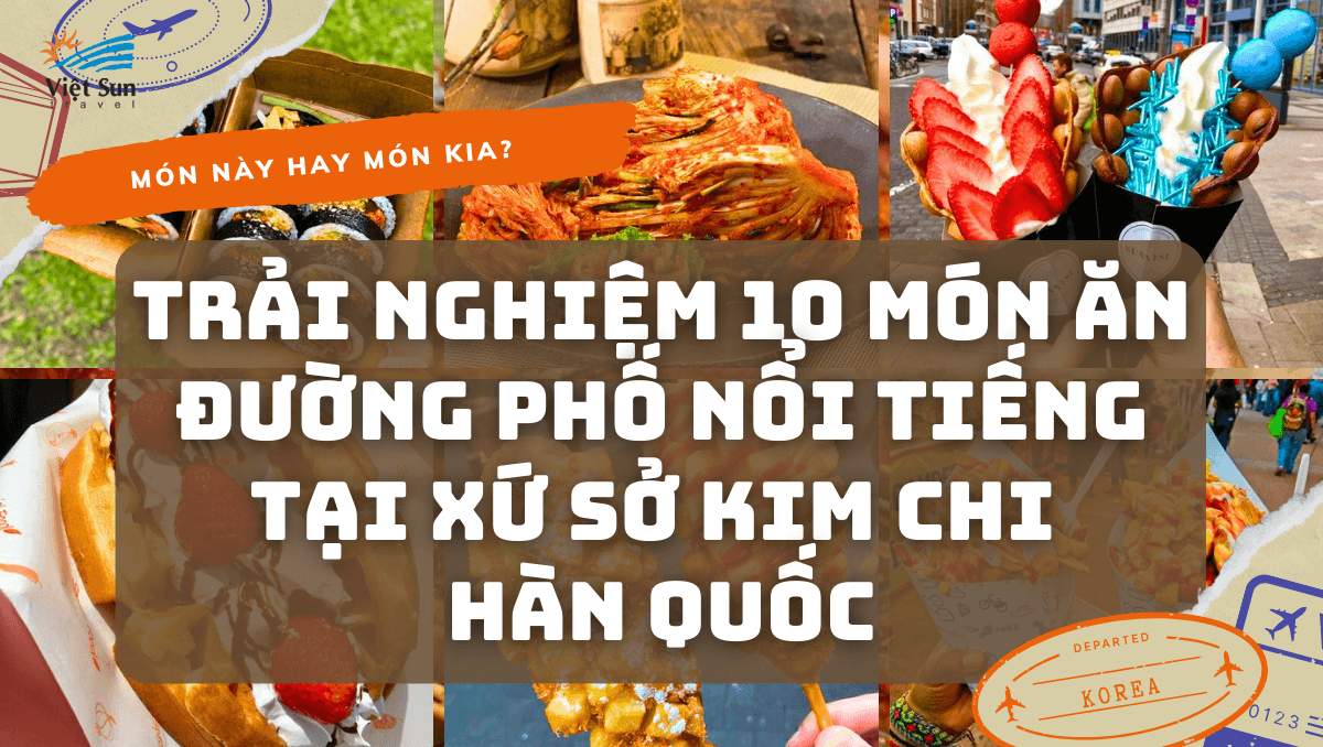 TRẢI NGHIỆM 10 MÓN ĂN ĐƯỜNG PHỐ NỔI TIẾNG TẠI XỨ SỞ KIM CHI HÀN QUỐC