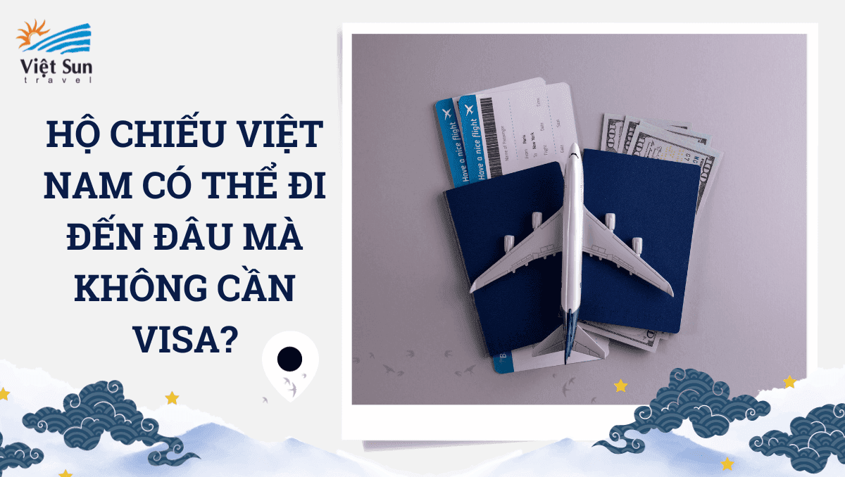 HỘ CHIẾU VIỆT NAM CÓ THỂ ĐI ĐÂU MÀ KHÔNG CẦN VISA?