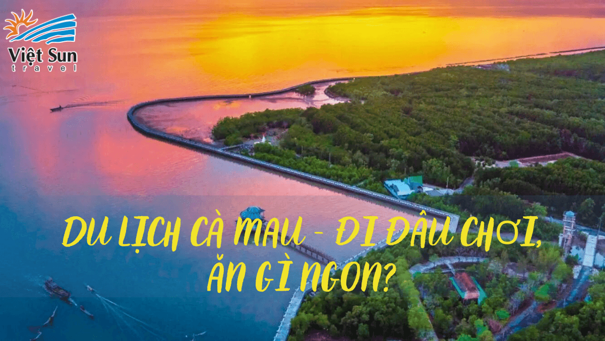 DU LỊCH CÀ MAU - ĐI ĐÂU CHƠI, ĂN GÌ NGON?