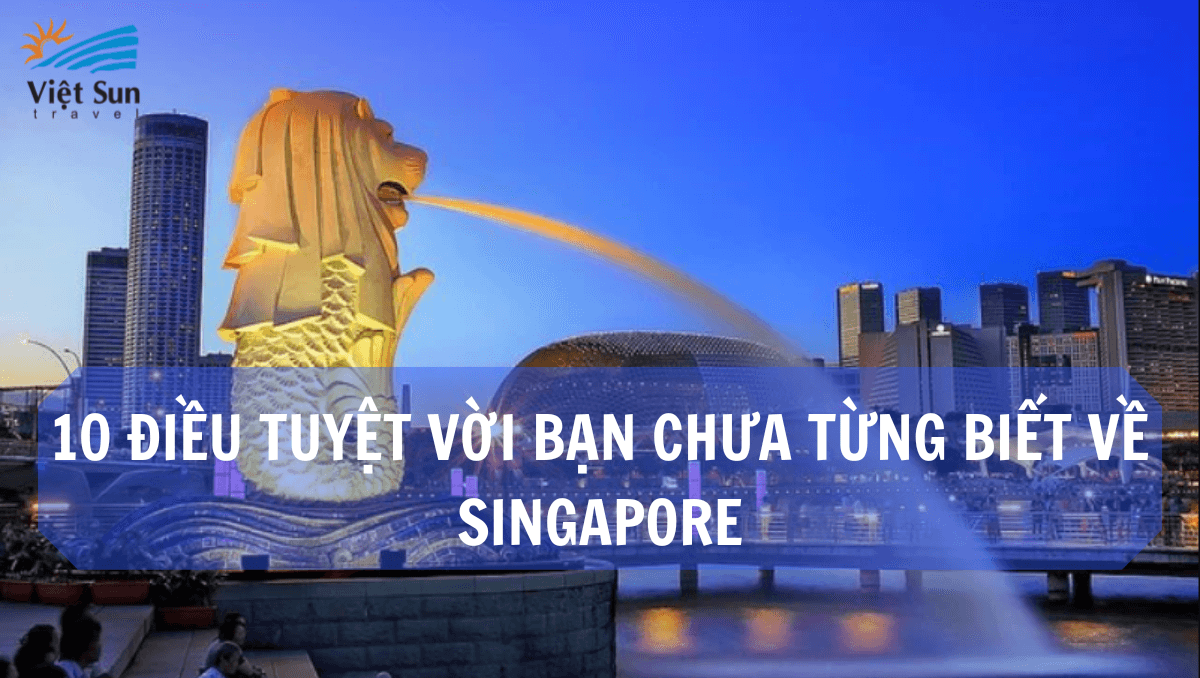 10 ĐIỀU TUYỆT VỜI BẠN CHƯA TỪNG BIẾT VỀ SINGAPORE