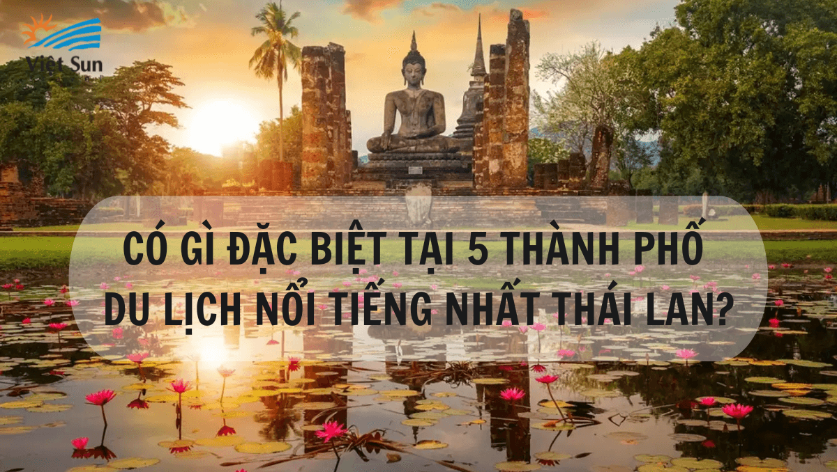 CÓ GÌ ĐẶC BIỆT TẠI 5 THÀNH PHỐ DU LỊCH NỔI TIẾNG NHẤT THÁI LAN?