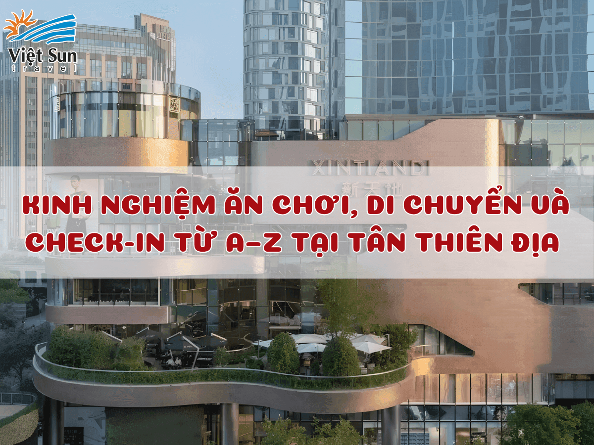 TÂN THIÊN ĐỊA THƯỢNG HẢI CÓ GÌ HOT? KINH NGHIỆM ĂN CHƠI, DI CHUYỂN VÀ CHECK-IN TỪ A–Z 