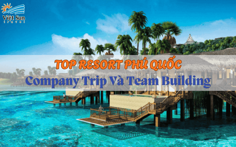 TOP RESORT PHÚ QUỐC CHO COMPANY TRIP & TEAM BUILDING ĐƯỢC DOANH NGHIỆP YÊU THÍCH