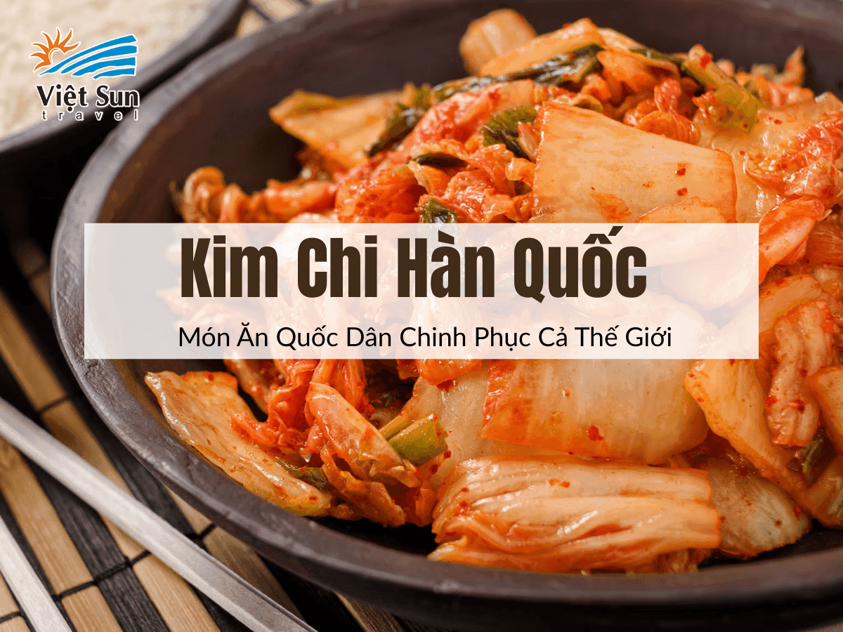 Kim Chi Hàn Quốc – Món Ăn Quốc Dân Chinh Phục Cả Thế Giới