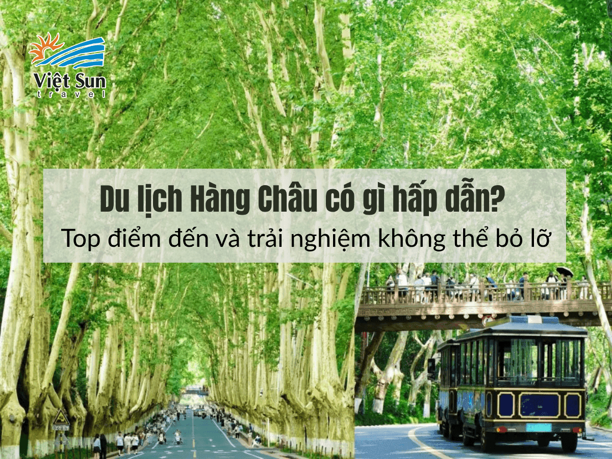 Du lịch Hàng Châu có gì hấp dẫn? Top điểm đến và trải nghiệm không thể bỏ lỡ