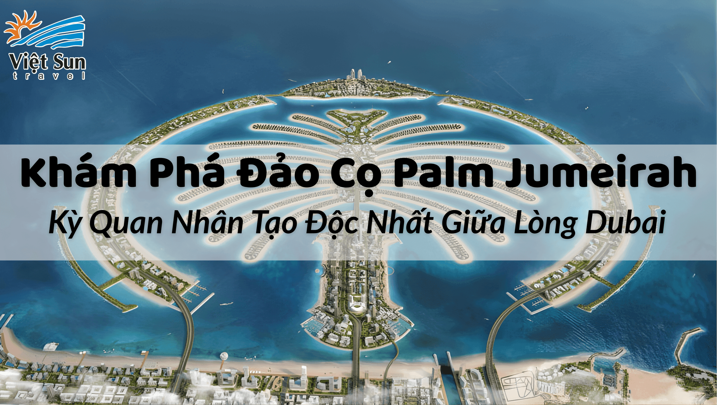 Khám Phá Đảo Cọ Palm Jumeirah – Kỳ Quan Nhân Tạo Độc Nhất Giữa Lòng Dubai Viet Sun Travel