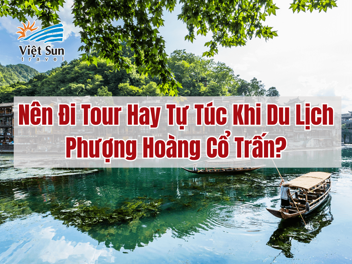Nên Đi Tour Hay Tự Túc Khi Du Lịch Phượng Hoàng Cổ Trấn? So Sánh Chi Tiết A–Z
