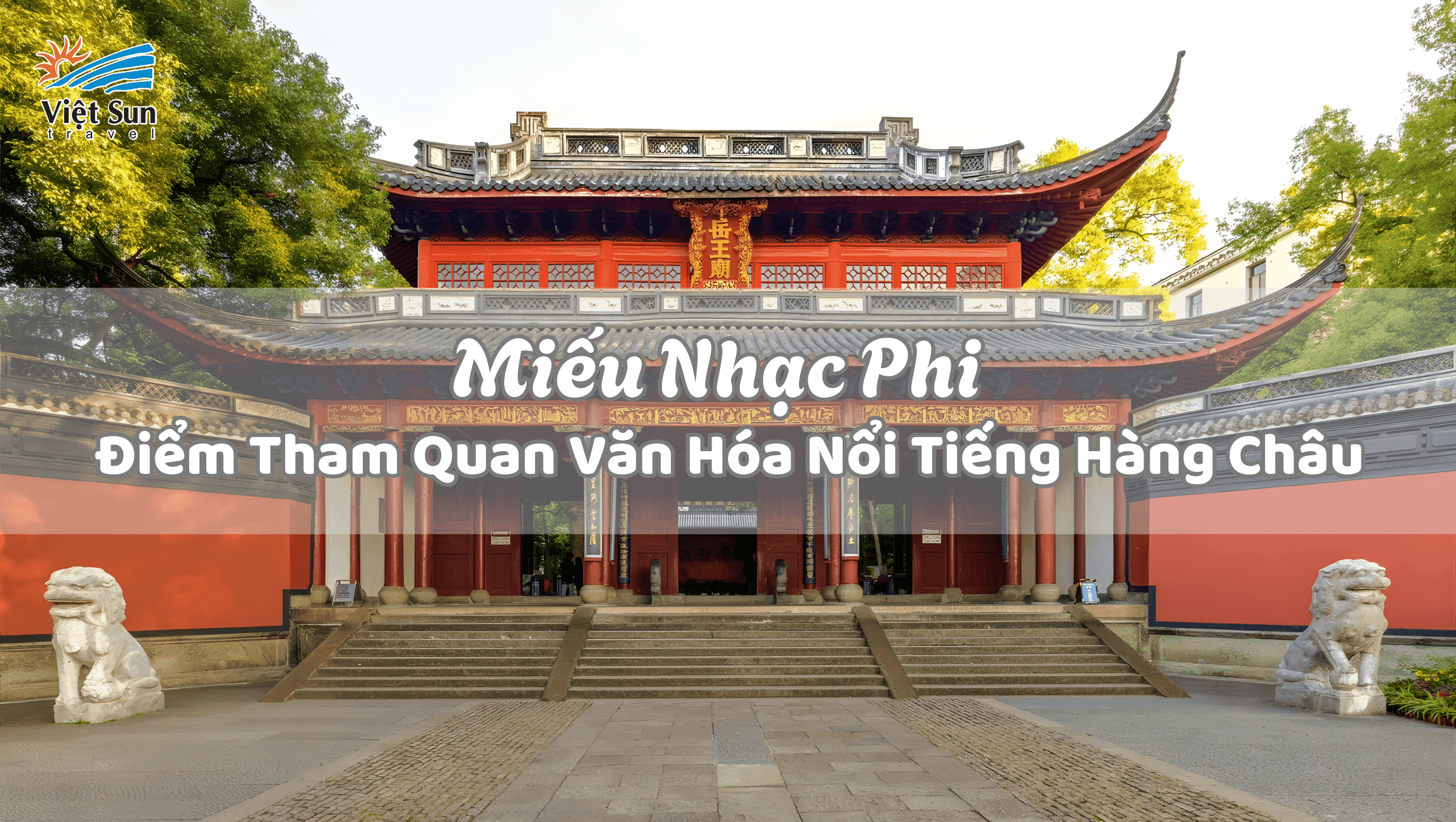 Miếu Nhạc Phi – Điểm Tham Quan Văn Hóa Nổi Tiếng Hàng Châu